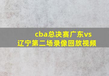 cba总决赛广东vs辽宁第二场录像回放视频