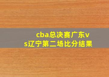 cba总决赛广东vs辽宁第二场比分结果