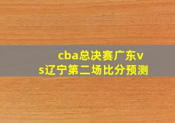 cba总决赛广东vs辽宁第二场比分预测