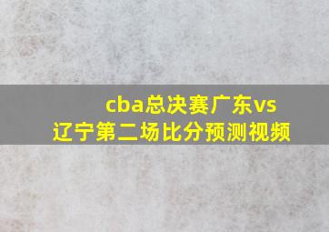 cba总决赛广东vs辽宁第二场比分预测视频