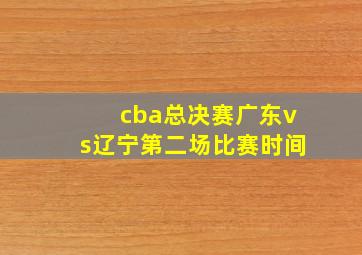 cba总决赛广东vs辽宁第二场比赛时间