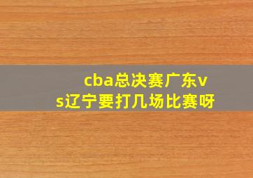 cba总决赛广东vs辽宁要打几场比赛呀