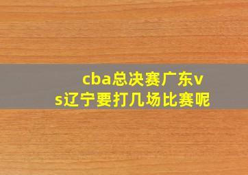 cba总决赛广东vs辽宁要打几场比赛呢