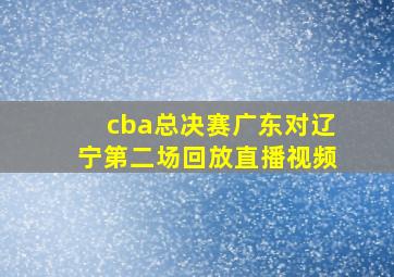 cba总决赛广东对辽宁第二场回放直播视频