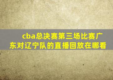 cba总决赛第三场比赛广东对辽宁队的直播回放在哪看