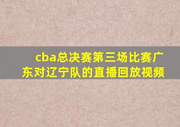 cba总决赛第三场比赛广东对辽宁队的直播回放视频