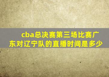 cba总决赛第三场比赛广东对辽宁队的直播时间是多少