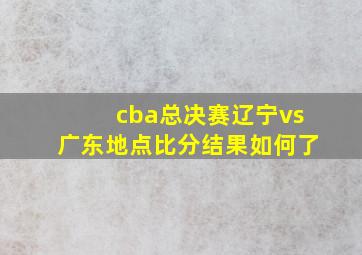 cba总决赛辽宁vs广东地点比分结果如何了