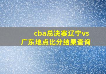 cba总决赛辽宁vs广东地点比分结果查询