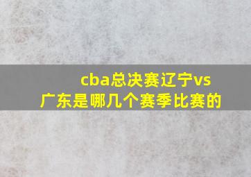 cba总决赛辽宁vs广东是哪几个赛季比赛的