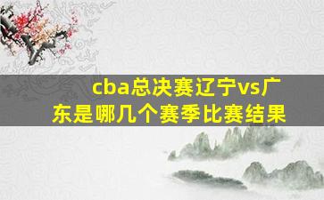 cba总决赛辽宁vs广东是哪几个赛季比赛结果