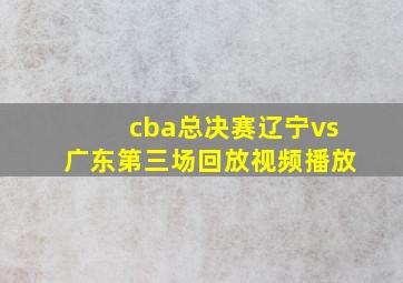 cba总决赛辽宁vs广东第三场回放视频播放