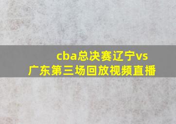 cba总决赛辽宁vs广东第三场回放视频直播