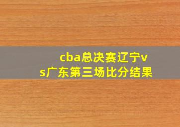 cba总决赛辽宁vs广东第三场比分结果