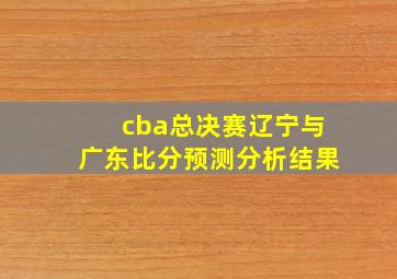 cba总决赛辽宁与广东比分预测分析结果