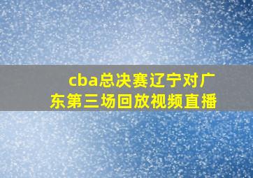 cba总决赛辽宁对广东第三场回放视频直播