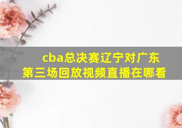 cba总决赛辽宁对广东第三场回放视频直播在哪看