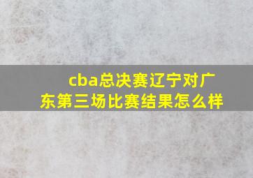 cba总决赛辽宁对广东第三场比赛结果怎么样