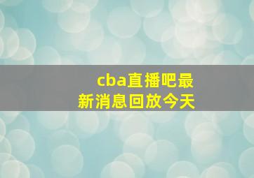 cba直播吧最新消息回放今天