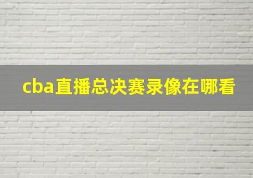 cba直播总决赛录像在哪看