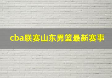 cba联赛山东男篮最新赛事