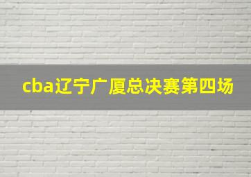 cba辽宁广厦总决赛第四场