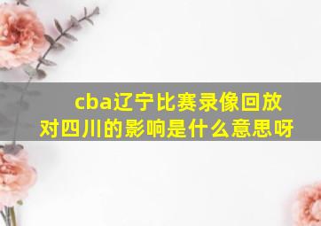 cba辽宁比赛录像回放对四川的影响是什么意思呀