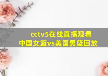 cctv5在线直播观看中国女篮vs美国男篮回放