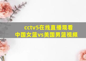 cctv5在线直播观看中国女篮vs美国男篮视频