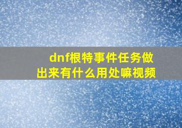 dnf根特事件任务做出来有什么用处嘛视频