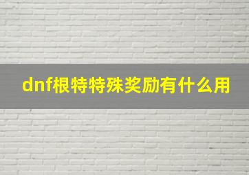 dnf根特特殊奖励有什么用