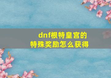 dnf根特皇宫的特殊奖励怎么获得