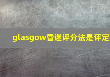 glasgow昏迷评分法是评定