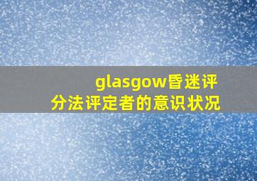 glasgow昏迷评分法评定者的意识状况