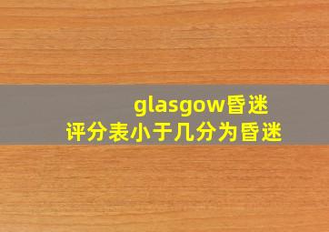 glasgow昏迷评分表小于几分为昏迷