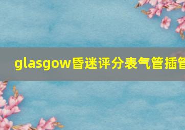 glasgow昏迷评分表气管插管