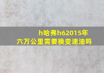 h哈弗h62015年六万公里需要换变速油吗