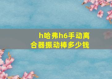 h哈弗h6手动离合器振动棒多少钱