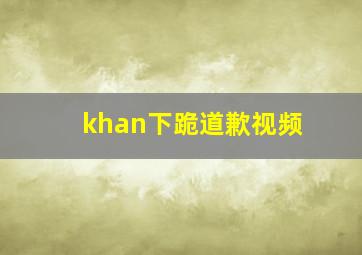 khan下跪道歉视频