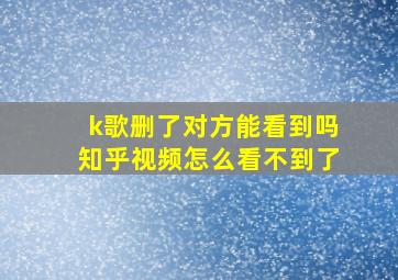 k歌删了对方能看到吗知乎视频怎么看不到了