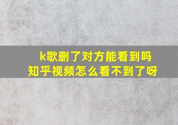 k歌删了对方能看到吗知乎视频怎么看不到了呀