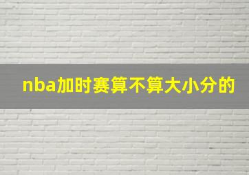 nba加时赛算不算大小分的