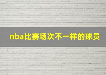 nba比赛场次不一样的球员