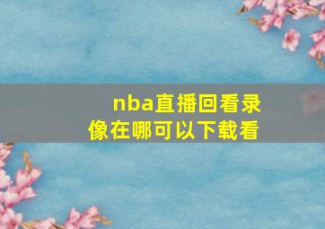 nba直播回看录像在哪可以下载看