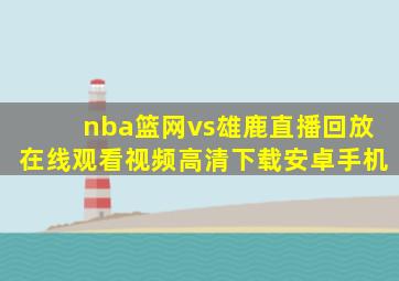 nba篮网vs雄鹿直播回放在线观看视频高清下载安卓手机