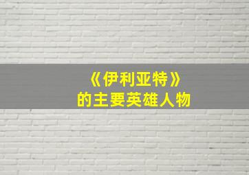 《伊利亚特》的主要英雄人物