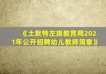 《土默特左旗教育局2021年公开招聘幼儿教师简章》