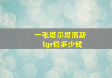 一张塔尔塔洛斯lgr值多少钱