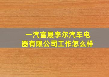 一汽富晟李尔汽车电器有限公司工作怎么样