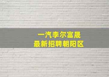 一汽李尔富晟最新招聘朝阳区